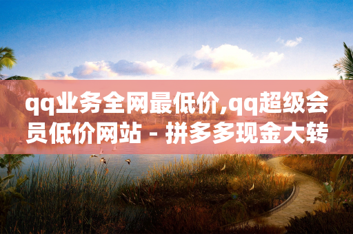 qq业务全网最低价,qq超级会员低价网站 - 拼多多现金大转盘助力 - pdd怎么刷助力-第1张图片-靖非智能科技传媒