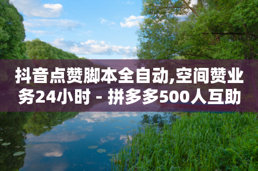 抖音点赞脚本全自动,空间赞业务24小时 - 拼多多500人互助群免费 - 2024砍一刀助力微信群