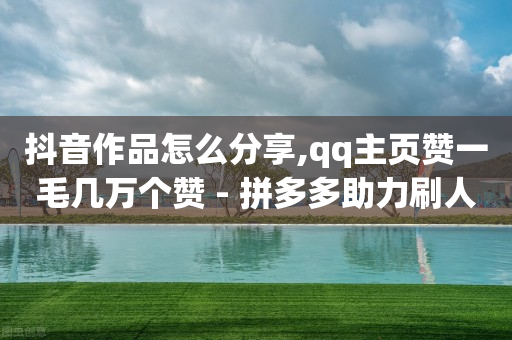 抖音作品怎么分享,qq主页赞一毛几万个赞 - 拼多多助力刷人软件新人 - 微信助力拼多多有风险吗