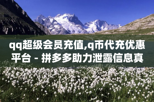 qq超级会员充值,q币代充优惠平台 - 拼多多助力泄露信息真的假的 - 拼多多官方自助服务在哪-第1张图片-靖非智能科技传媒