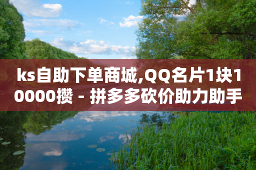 ks自助下单商城,QQ名片1块10000攒 - 拼多多砍价助力助手 - 1元1000赞自助下单网站