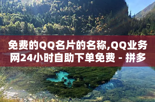 免费的QQ名片的名称,QQ业务网24小时自助下单免费 - 拼多多700集齐了差兑换卡 - 拼多多互助宝-第1张图片-靖非智能科技传媒