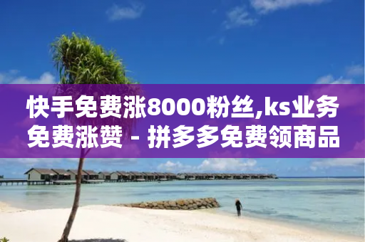 快手免费涨8000粉丝,ks业务免费涨赞 - 拼多多免费领商品助力 - 拼多多哪里搞助理提现活动-第1张图片-靖非智能科技传媒