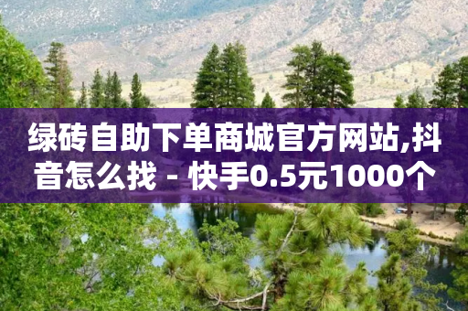 绿砖自助下单商城官方网站,抖音怎么找 - 快手0.5元1000个赞是真的吗 - 卡盟自助下单官网