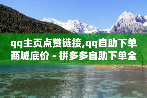 qq主页点赞链接,qq自助下单商城底价 - 拼多多自助下单全网最便宜 - 拼多多自动跟价什么意思-第1张图片-靖非智能科技传媒