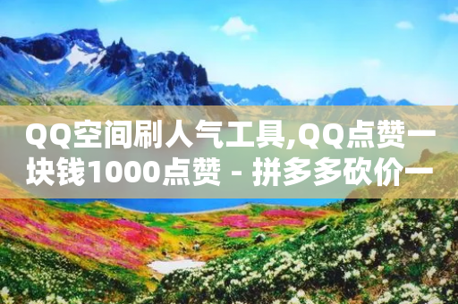 QQ空间刷人气工具,QQ点赞一块钱1000点赞 - 拼多多砍价一元10刀 - 拼多多助力成功的网站