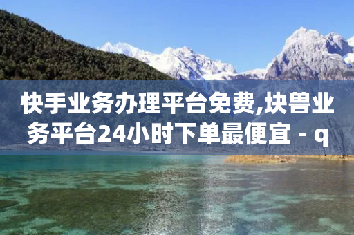 快手业务办理平台免费,块兽业务平台24小时下单最便宜 - qq业务平台网站 - 快手热门涨粉APP