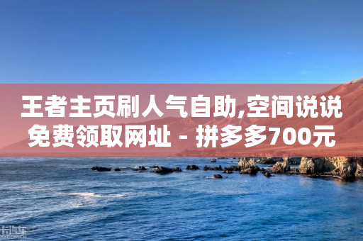 王者主页刷人气自助,空间说说免费领取网址 - 拼多多700元助力需要多少人 - 拼多多助力吞刀怎么办-第1张图片-靖非智能科技传媒