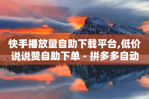 快手播放量自助下载平台,低价说说赞自助下单 - 拼多多自动下单脚本 - 拼多多600助力福卡满五张-第1张图片-靖非智能科技传媒