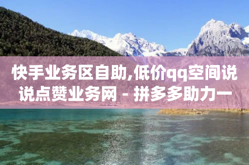 快手业务区自助,低价qq空间说说点赞业务网 - 拼多多助力一毛十刀网站 - 拼多多拼手速最快的方法