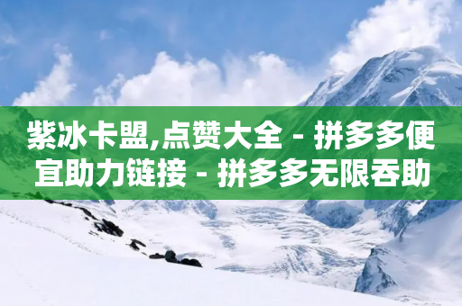 紫冰卡盟,点赞大全 - 拼多多便宜助力链接 - 拼多多无限吞助力怎么办-第1张图片-靖非智能科技传媒