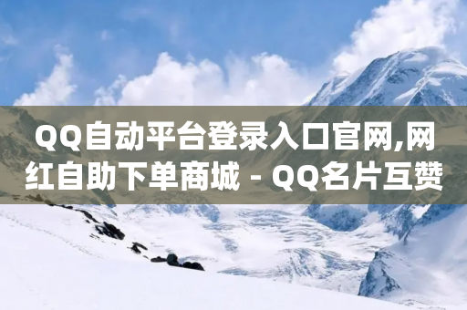 QQ自动平台登录入口官网,网红自助下单商城 - QQ名片互赞APP - qq卡盟自助