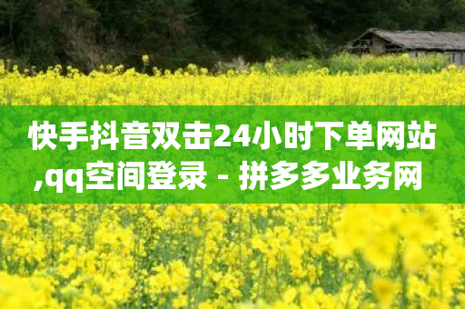 快手抖音双击24小时下单网站,qq空间登录 - 拼多多业务网 - 淘宝能量上限-第1张图片-靖非智能科技传媒