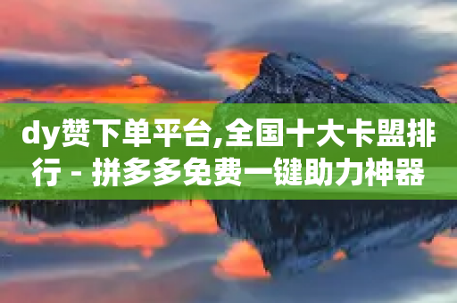 dy赞下单平台,全国十大卡盟排行 - 拼多多免费一键助力神器 - 拼多多开网店免费提供货源