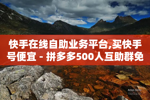 快手在线自助业务平台,买快手号便宜 - 拼多多500人互助群免费 - 拼多多怎么自己下单买商品-第1张图片-靖非智能科技传媒