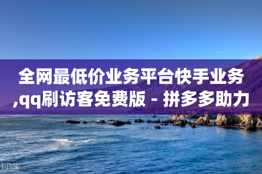 全网最低价业务平台快手业务,qq刷访客免费版 - 拼多多助力网站在线刷便宜 - 微信视拼多多免费领商品