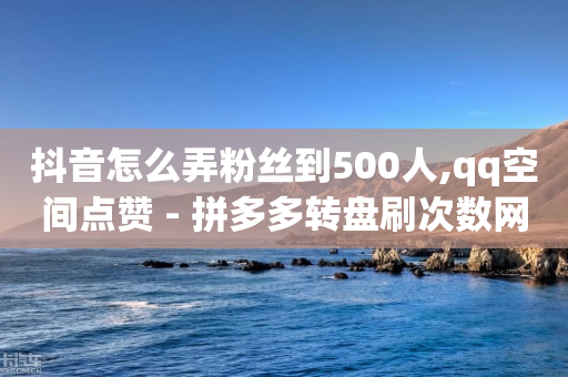 抖音怎么弄粉丝到500人,qq空间点赞 - 拼多多转盘刷次数网站免费 - 淘宝天天领现金入口-第1张图片-靖非智能科技传媒