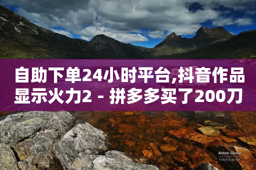 自助下单24小时平台,抖音作品显示火力2 - 拼多多买了200刀全被吞了 - 拼多多一元十刀是真的吗-第1张图片-靖非智能科技传媒