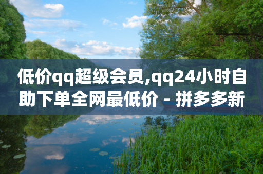 低价qq超级会员,qq24小时自助下单全网最低价 - 拼多多新用户助力神器 - 助力购合法吗-第1张图片-靖非智能科技传媒