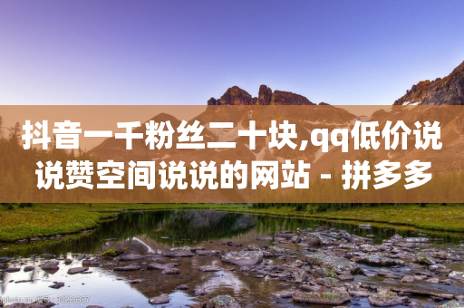 抖音一千粉丝二十块,qq低价说说赞空间说说的网站 - 拼多多互助平台 - 闲鱼拼多多助力怎么做到的