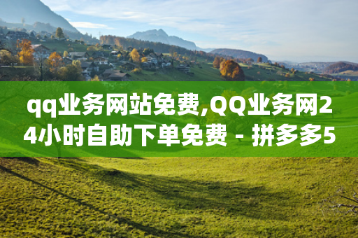 qq业务网站免费,QQ业务网24小时自助下单免费 - 拼多多50元提现要多少人助力 - 拼多多刷收藏软件