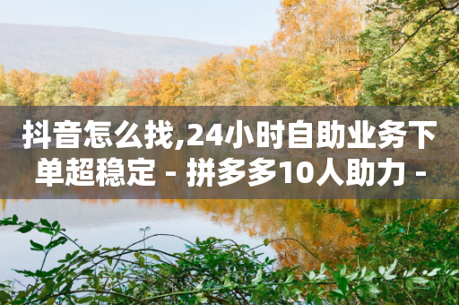 抖音怎么找,24小时自助业务下单超稳定 - 拼多多10人助力 - 五万人砍价拼多多