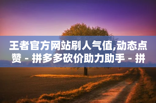 王者官方网站刷人气值,动态点赞 - 拼多多砍价助力助手 - 拼多多锦鲤附体多少次能提现-第1张图片-靖非智能科技传媒