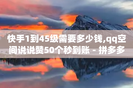 快手1到45级需要多少钱,qq空间说说赞50个秒到账 - 拼多多砍价软件代砍平台 - 拼多多代刷助力是真的吗