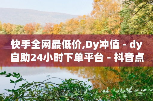 快手全网最低价,Dy冲值 - dy自助24小时下单平台 - 抖音点赞一块钱一百个点赞-第1张图片-靖非智能科技传媒