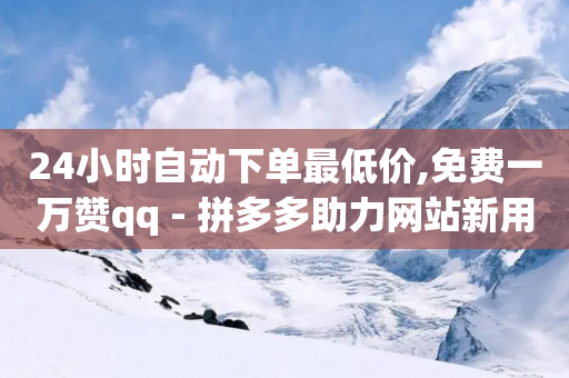 24小时自动下单最低价,免费一万赞qq - 拼多多助力网站新用户 - 拼多多刷销量正规方法