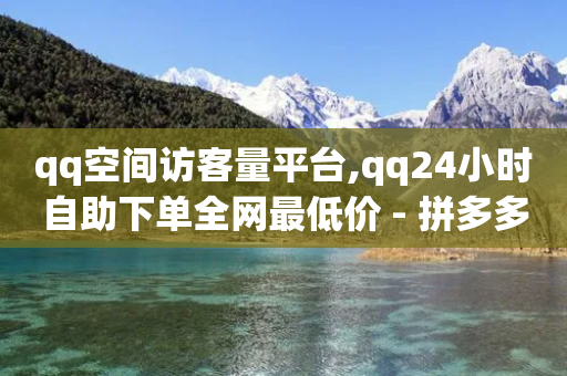 qq空间访客量平台,qq24小时自助下单全网最低价 - 拼多多助力好用的软件 - 拼多多几十块的刀