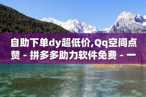 自助下单dy超低价,Qq空间点赞 - 拼多多助力软件免费 - 一块买十刀拼多多转盘可以吗