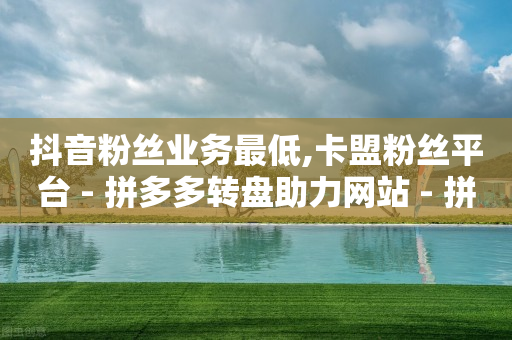 抖音粉丝业务最低,卡盟粉丝平台 - 拼多多转盘助力网站 - 拼多多差0.1个兑换卡碎片-第1张图片-靖非智能科技传媒