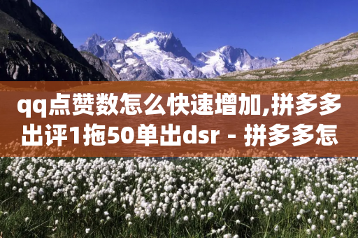 qq点赞数怎么快速增加,拼多多出评1拖50单出dsr - 拼多多怎么助力成功 - 700块钱是不是诈骗-第1张图片-靖非智能科技传媒