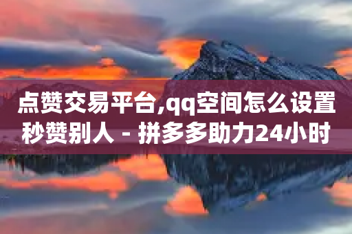 点赞交易平台,qq空间怎么设置秒赞别人 - 拼多多助力24小时免费 - 拼多多小号助手