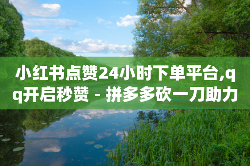 小红书点赞24小时下单平台,qq开启秒赞 - 拼多多砍一刀助力平台网站 - 拼多多免费助力网站一元-第1张图片-靖非智能科技传媒