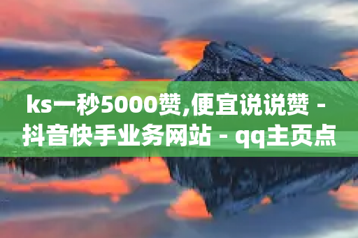 ks一秒5000赞,便宜说说赞 - 抖音快手业务网站 - qq主页点赞怎么能上十万