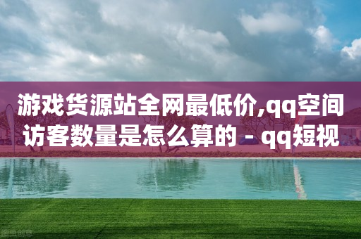 游戏货源站全网最低价,qq空间访客数量是怎么算的 - qq短视频怎么涨粉丝最快 - ks业务免费涨赞