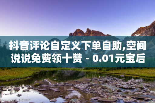 抖音评论自定义下单自助,空间说说免费领十赞 - 0.01元宝后还有什么套路 - 三刃木小刀9165