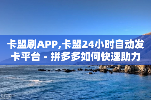 卡盟刷APP,卡盟24小时自动发卡平台 - 拼多多如何快速助力成功 - 真人极速砍价助力