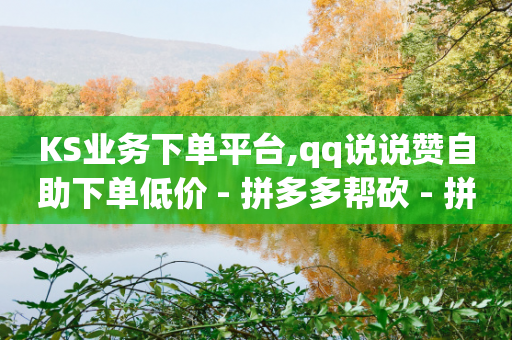 KS业务下单平台,qq说说赞自助下单低价 - 拼多多帮砍 - 拼多多现金大转盘700欺骗