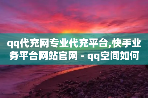 qq代充网专业代充平台,快手业务平台网站官网 - qq空间如何计算浏览量 - 抖音有效粉数量为什么不显示