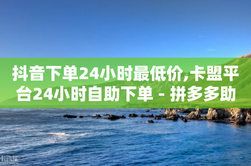 抖音下单24小时最低价,卡盟平台24小时自助下单 - 拼多多助力机刷网站 - 拼多多视频20元多久才能拿到-第1张图片-靖非智能科技传媒