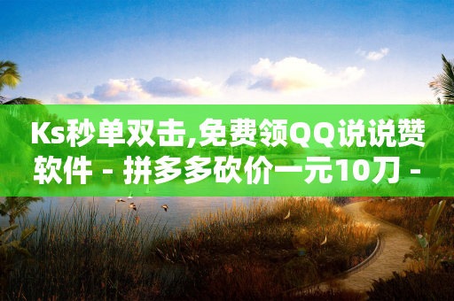 Ks秒单双击,免费领QQ说说赞软件 - 拼多多砍价一元10刀 - 拼多多助力工具免费版