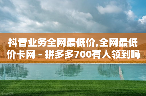 抖音业务全网最低价,全网最低价卡网 - 拼多多700有人领到吗 - 颜夕卡盟