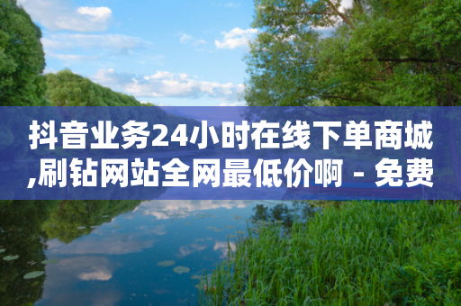 抖音业务24小时在线下单商城,刷钻网站全网最低价啊 - 免费快手点赞兼职软件下载 - QQ自助业务网