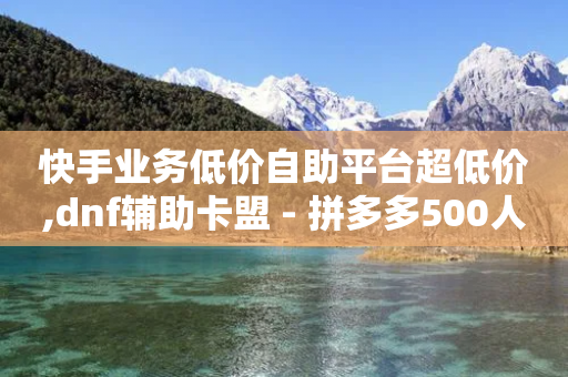 快手业务低价自助平台超低价,dnf辅助卡盟 - 拼多多500人互助群免费 - 拼多多19.9返现100是真是假-第1张图片-靖非智能科技传媒