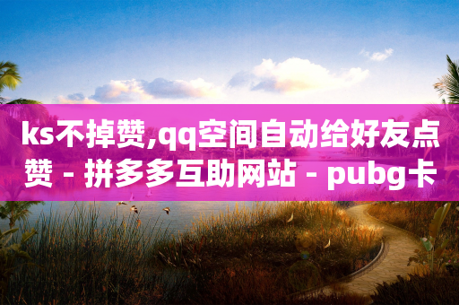 ks不掉赞,qq空间自动给好友点赞 - 拼多多互助网站 - pubg卡密购买平台-第1张图片-靖非智能科技传媒