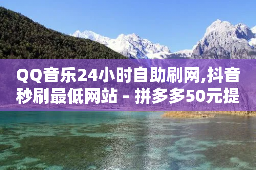 QQ音乐24小时自助刷网,抖音秒刷最低网站 - 拼多多50元提现要多少人助力 - 怎么注册拼多多-第1张图片-靖非智能科技传媒