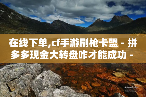 在线下单,cf手游刷枪卡盟 - 拼多多现金大转盘咋才能成功 - 免费五次拼多多助力-第1张图片-靖非智能科技传媒